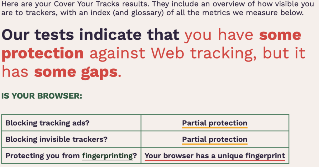 Safari test results: Our tests indicate that you have some protection against web tracking, but it has some gaps. Is your browser: Blocking tracking ads? Partial protection. Blocking invisible tracking? Partial protection. Protecting you from fingerprinting? Your browser has a unique fingerprint.